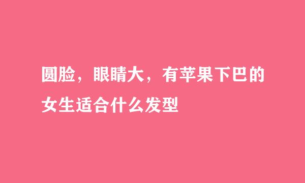 圆脸，眼睛大，有苹果下巴的女生适合什么发型