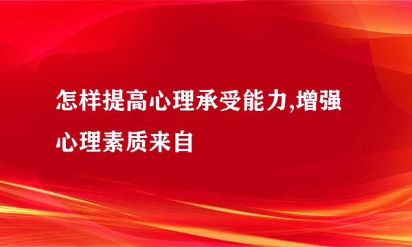 怎样提高心理承受能力,增强心理素质来自