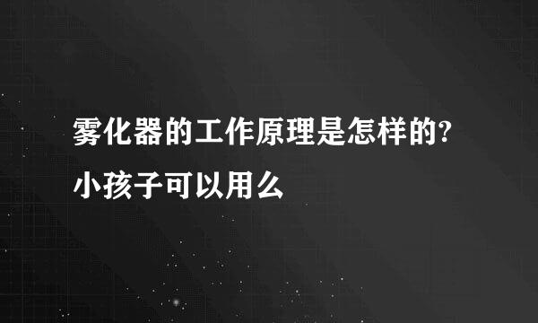 雾化器的工作原理是怎样的?小孩子可以用么