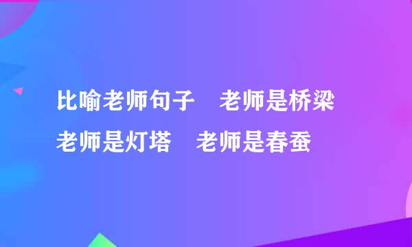 比喻老师句子 老师是桥梁 老师是灯塔 老师是春蚕