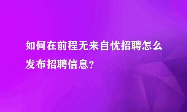 如何在前程无来自忧招聘怎么发布招聘信息？