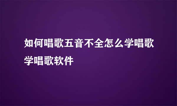 如何唱歌五音不全怎么学唱歌学唱歌软件