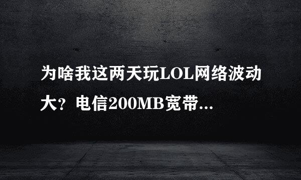 为啥我这两天玩LOL网络波动大？电信200MB宽带 服务器问题来自还是垃圾电信的