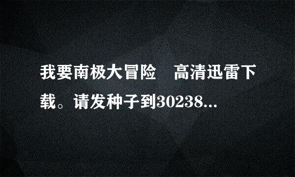 我要南极大冒险 高清迅雷下载。请发种子到30238干依季列245的QQ邮箱