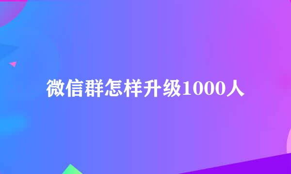 微信群怎样升级1000人