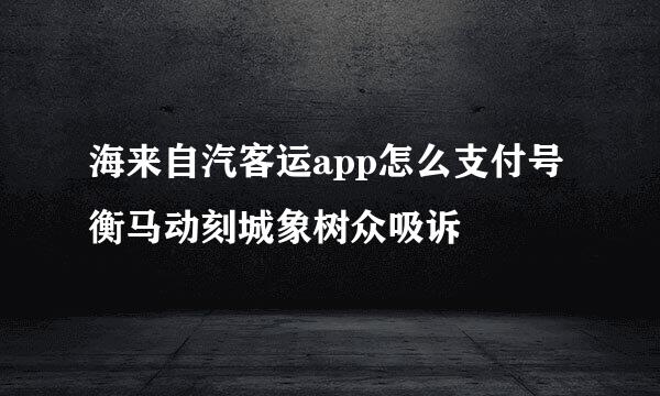 海来自汽客运app怎么支付号衡马动刻城象树众吸诉