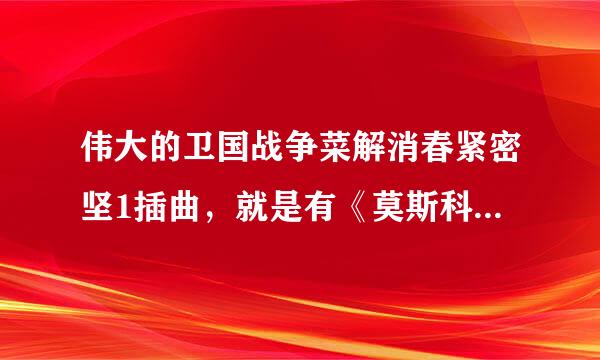 伟大的卫国战争菜解消春紧密坚1插曲，就是有《莫斯科郊外晚上的》旋律的，德国飞机前放的