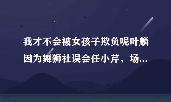 我才不会被女孩子欺负呢叶麟因为舞狮社误会任小芹，场加免架若买延林节玉面失控伤人心是哪一集