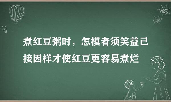 煮红豆粥时，怎模者须笑益己接因样才使红豆更容易煮烂