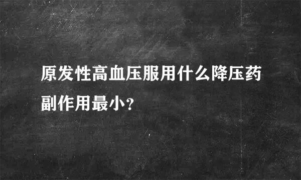 原发性高血压服用什么降压药副作用最小？