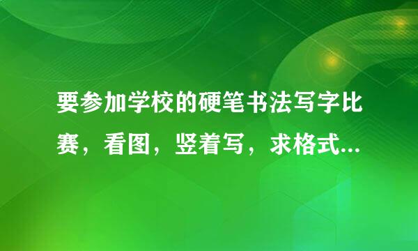 要参加学校的硬笔书法写字比赛，看图，竖着写，求格式，回复要快