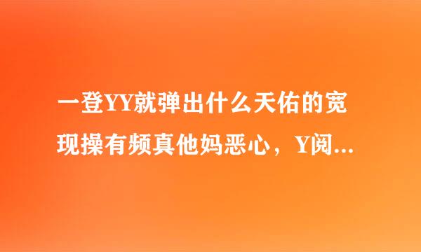 一登YY就弹出什么天佑的宽现操有频真他妈恶心，Y阅消息真是脑残