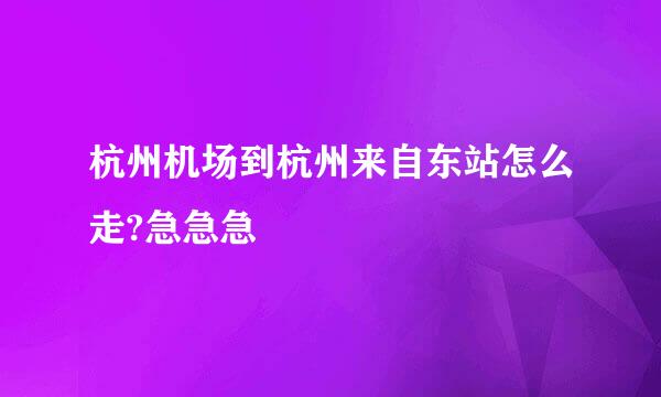 杭州机场到杭州来自东站怎么走?急急急