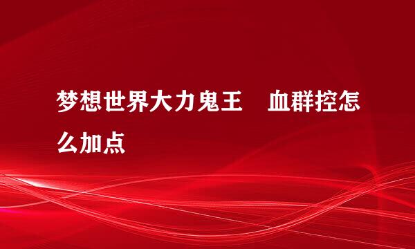 梦想世界大力鬼王 血群控怎么加点