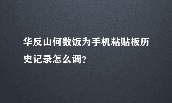 华反山何数饭为手机粘贴板历史记录怎么调？