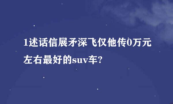 1述话信展矛深飞仅他传0万元左右最好的suv车?