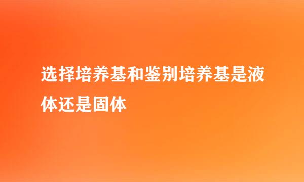 选择培养基和鉴别培养基是液体还是固体