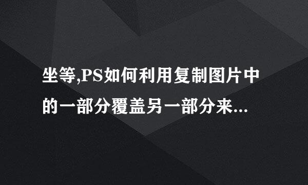 坐等,PS如何利用复制图片中的一部分覆盖另一部分来自,拜托呢