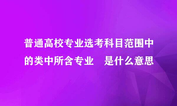 普通高校专业选考科目范围中的类中所含专业 是什么意思