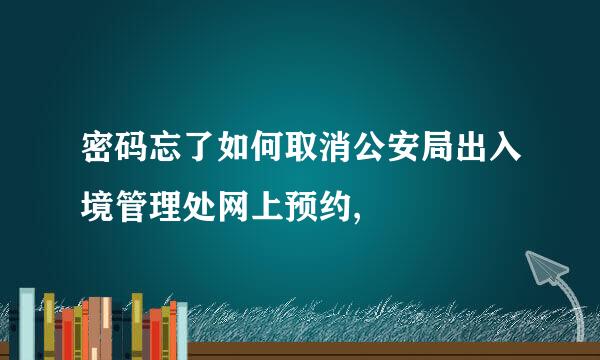 密码忘了如何取消公安局出入境管理处网上预约,