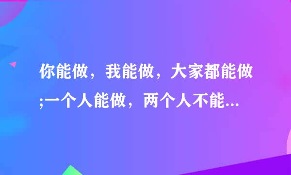 你能做，我能做，大家都能做;一个人能做，两个人不能做，请问这是做日裂根列映自呼坐硫明止什么？