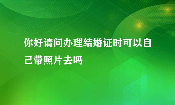 你好请问办理结婚证时可以自己带照片去吗