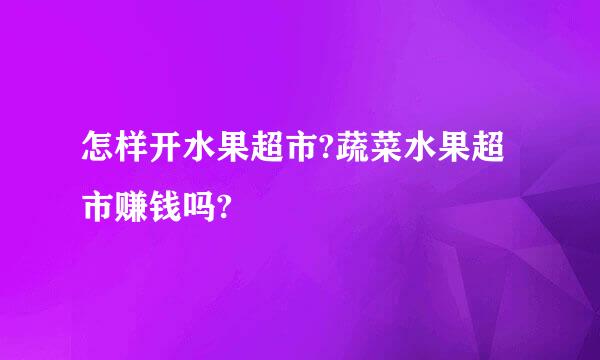 怎样开水果超市?蔬菜水果超市赚钱吗?