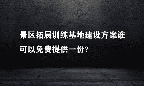 景区拓展训练基地建设方案谁可以免费提供一份?