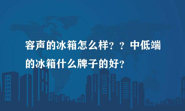 容声的冰箱怎么样？？中低端的冰箱什么牌子的好？