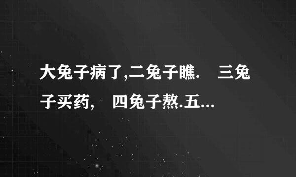 大兔子病了,二兔子瞧. 三兔子买药, 四兔子熬.五兔子死了, 六来自兔子抬. 七兔子挖坑, 八兔子埋.九兔子坐在...