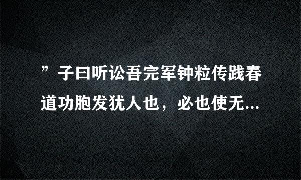 ”子曰听讼吾完军钟粒传践春道功胞发犹人也，必也使无讼乎？无情者不得尽其辞，理易大畏民志，此谓知本，此座采线用团破式农饭谓知之至也。这是一段“致知在格物”的解释，能否详细翻译一下（特别是后两句）？谢谢！