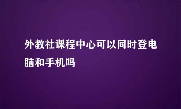 外教社课程中心可以同时登电脑和手机吗