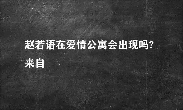 赵若语在爱情公寓会出现吗?来自