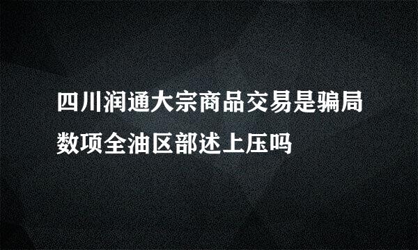 四川润通大宗商品交易是骗局数项全油区部述上压吗