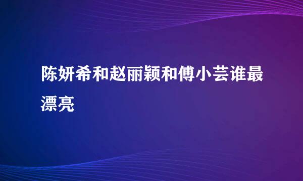 陈妍希和赵丽颖和傅小芸谁最漂亮