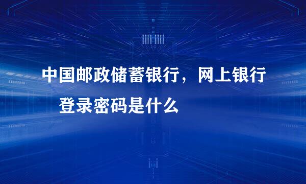 中国邮政储蓄银行，网上银行 登录密码是什么