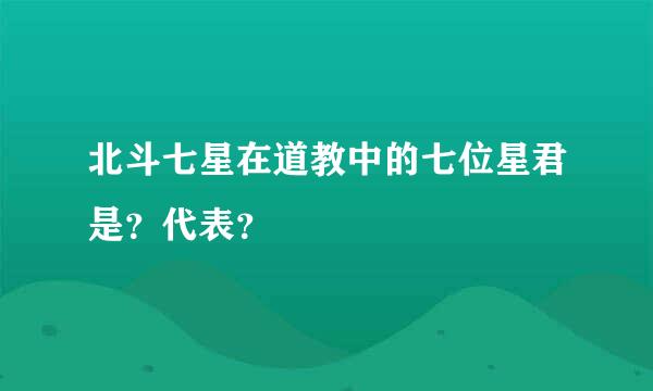 北斗七星在道教中的七位星君是？代表？