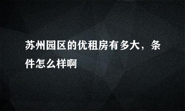 苏州园区的优租房有多大，条件怎么样啊