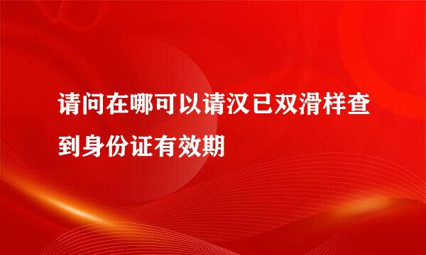 请问在哪可以请汉已双滑样查到身份证有效期