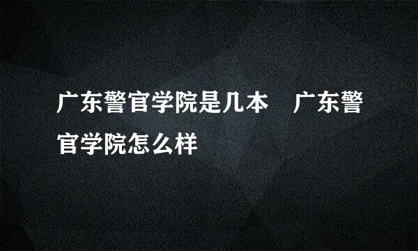 广东警官学院是几本 广东警官学院怎么样