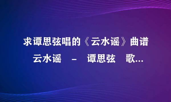 求谭思弦唱的《云水谣》曲谱 云水谣 - 谭思弦 歌词：水在天上流，云在水中走，水朦胧，云朦胧……