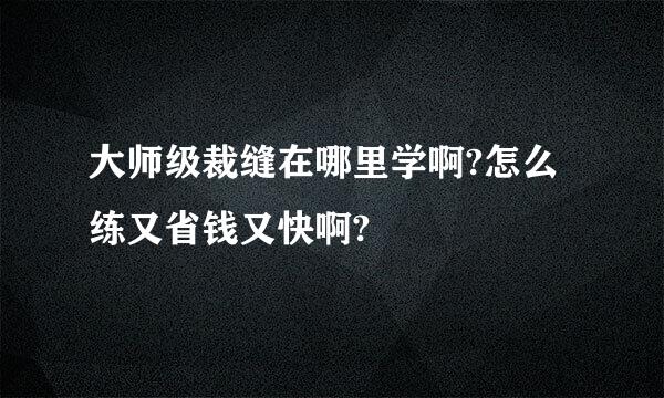 大师级裁缝在哪里学啊?怎么练又省钱又快啊?