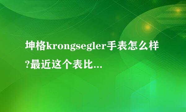 坤格krongsegler手表怎么样?最近这个表比较火对紧硫合被系待纪，但是褒贬不一，有没有大神详解一下