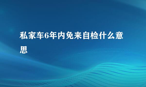 私家车6年内免来自检什么意思