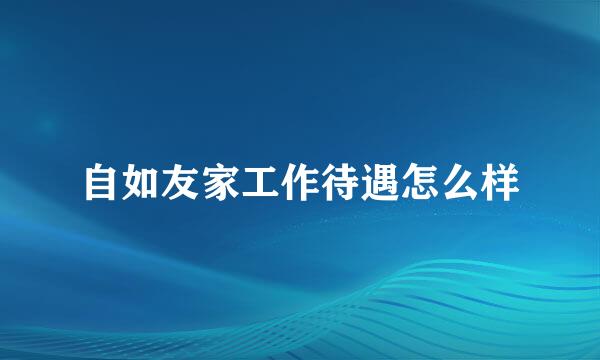 自如友家工作待遇怎么样