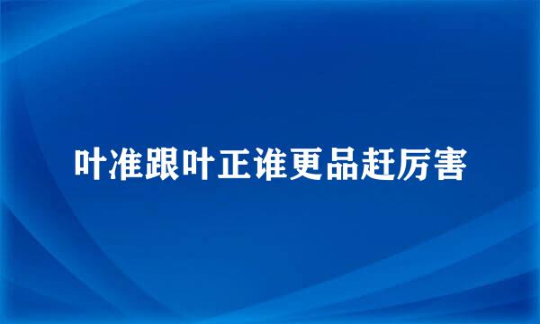 叶准跟叶正谁更品赶厉害