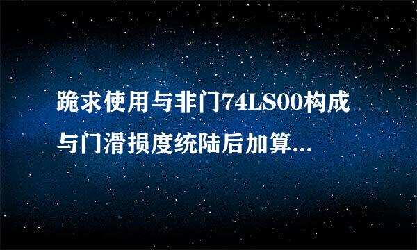 跪求使用与非门74LS00构成与门滑损度统陆后加算每基、非门、或门、异或门。