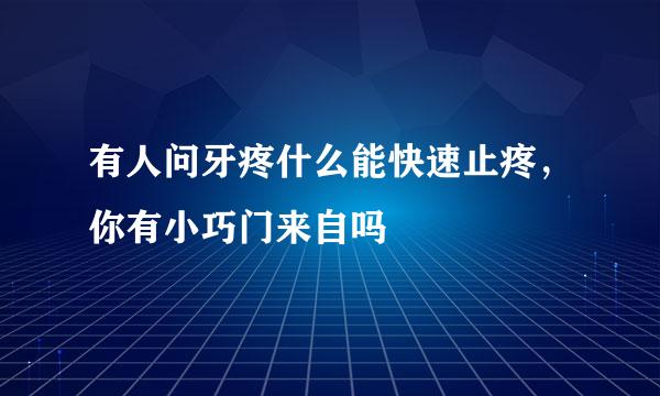 有人问牙疼什么能快速止疼，你有小巧门来自吗