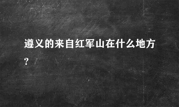 遵义的来自红军山在什么地方?