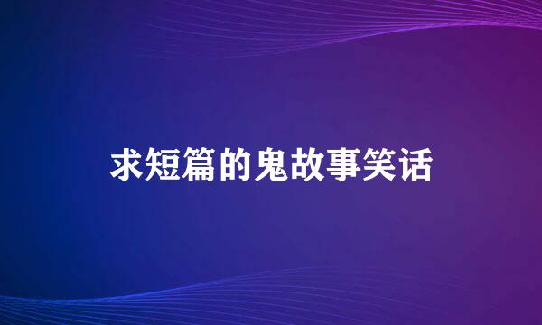 求短篇的鬼故事笑话